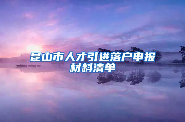 昆山市人才引进落户申报材料清单