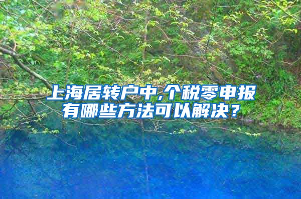 上海居转户中,个税零申报有哪些方法可以解决？