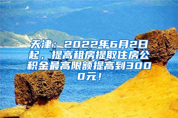 天津：2022年6月2日起，提高租房提取住房公积金最高限额提高到3000元！