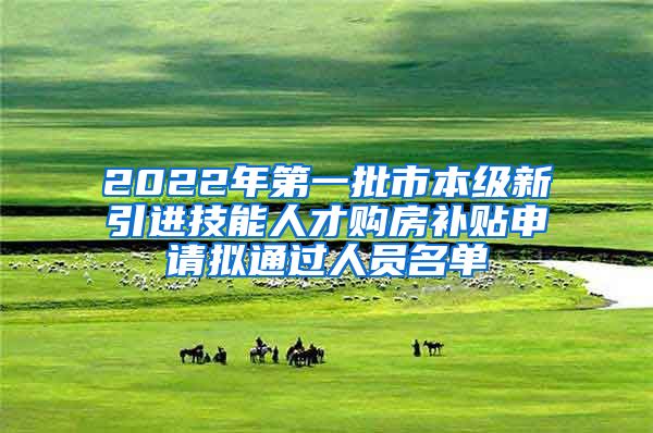 2022年第一批市本级新引进技能人才购房补贴申请拟通过人员名单