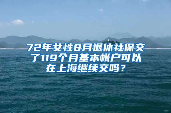 72年女性8月退休社保交了119个月基本帐户可以在上海继续交吗？