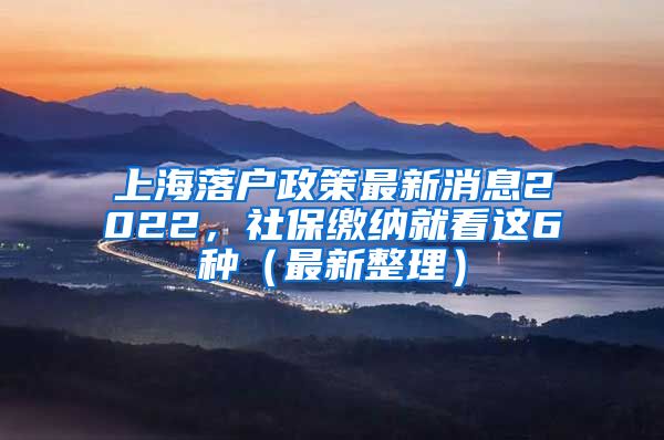 上海落户政策最新消息2022，社保缴纳就看这6种（最新整理）