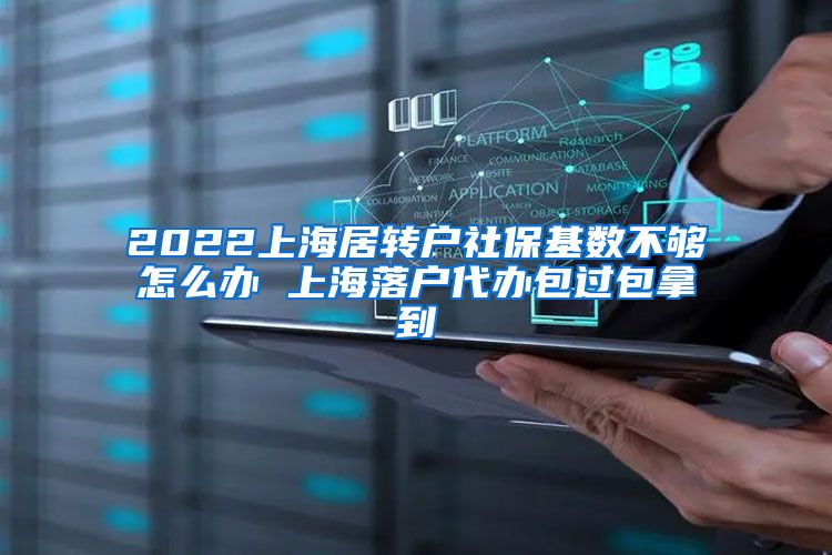 2022上海居转户社保基数不够怎么办 上海落户代办包过包拿到