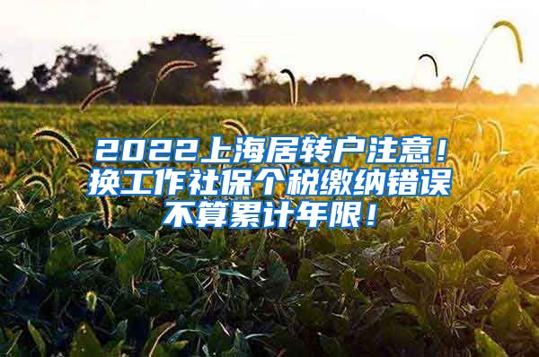 2022上海居转户注意！换工作社保个税缴纳错误不算累计年限！