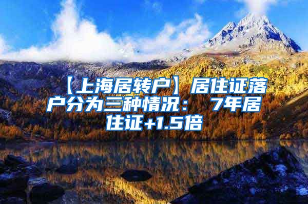 【上海居转户】居住证落户分为三种情况：①7年居住证+1.5倍