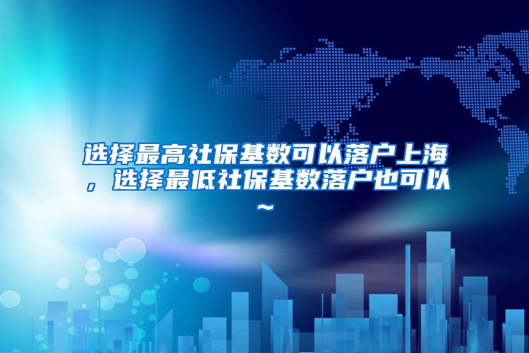 选择最高社保基数可以落户上海，选择最低社保基数落户也可以~