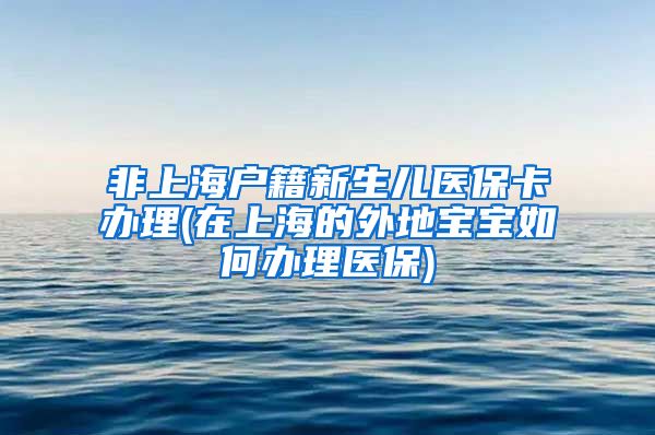 非上海户籍新生儿医保卡办理(在上海的外地宝宝如何办理医保)