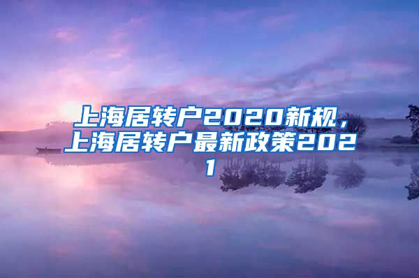 上海居转户2020新规，上海居转户最新政策2021