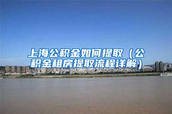 上海公积金如何提取（公积金租房提取流程详解）