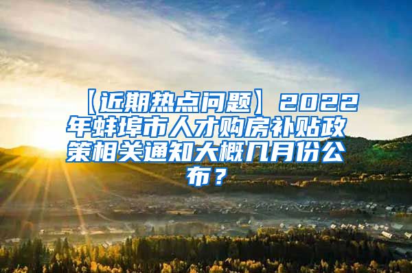 【近期热点问题】2022年蚌埠市人才购房补贴政策相关通知大概几月份公布？