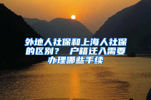 外地人社保和上海人社保的区别？ 户籍迁入需要办理哪些手续