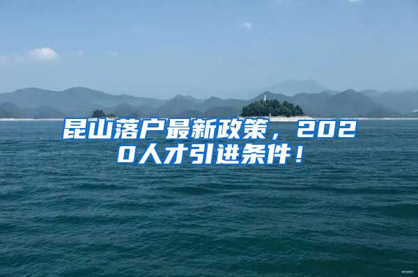 昆山落户最新政策，2020人才引进条件！