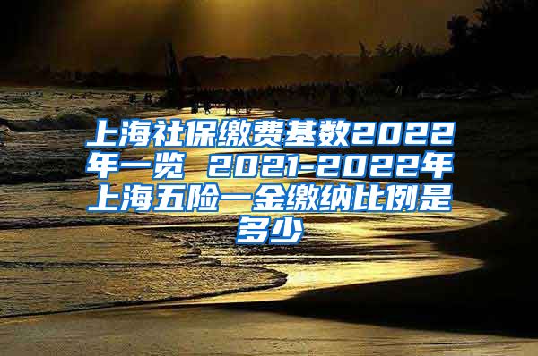 上海社保缴费基数2022年一览 2021-2022年上海五险一金缴纳比例是多少