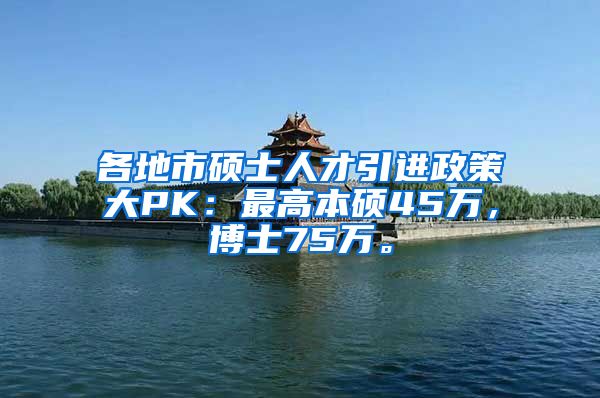 各地市硕士人才引进政策大PK：最高本硕45万，博士75万。