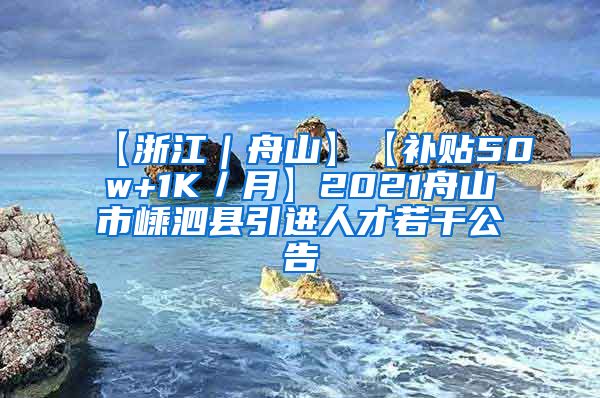 【浙江｜舟山】【补贴50w+1K／月】2021舟山市嵊泗县引进人才若干公告