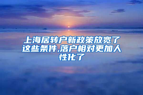 上海居转户新政策放宽了这些条件,落户相对更加人性化了