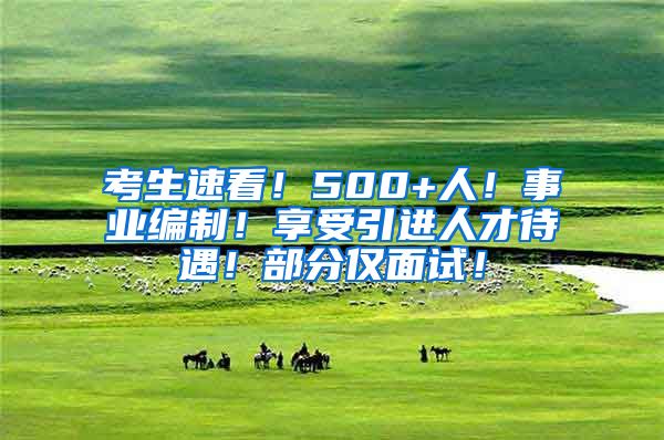 考生速看！500+人！事业编制！享受引进人才待遇！部分仅面试！