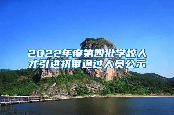 2022年度第四批学校人才引进初审通过人员公示