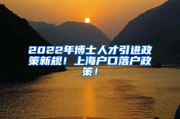 2022年博士人才引进政策新规！上海户口落户政策！