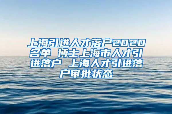 上海引进人才落户2020名单 博士上海市人才引进落户 上海人才引进落户审批状态