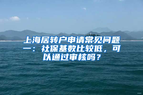 上海居转户申请常见问题一：社保基数比较低，可以通过审核吗？