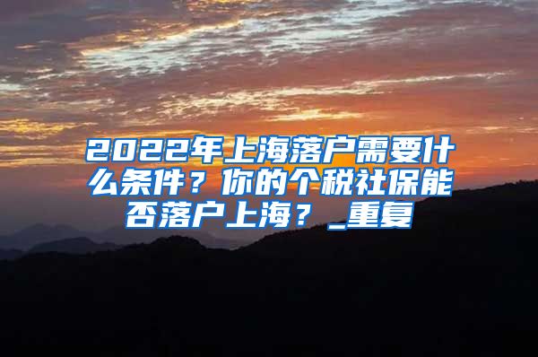 2022年上海落户需要什么条件？你的个税社保能否落户上海？_重复