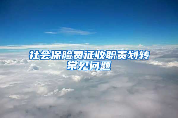 社会保险费征收职责划转常见问题