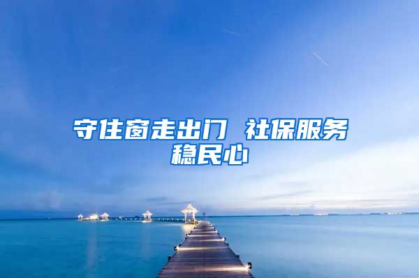 守住窗走出门 社保服务稳民心