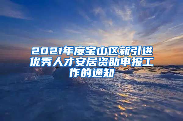 2021年度宝山区新引进优秀人才安居资助申报工作的通知