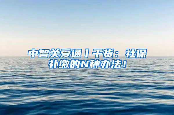 中智关爱通丨干货：社保补缴的N种办法！