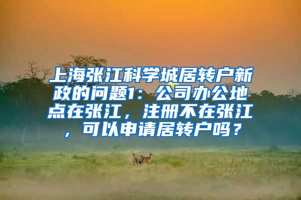 上海张江科学城居转户新政的问题1：公司办公地点在张江，注册不在张江，可以申请居转户吗？