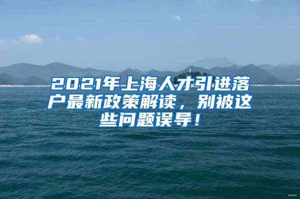 2021年上海人才引进落户最新政策解读，别被这些问题误导！