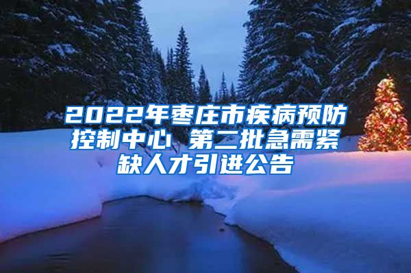 2022年枣庄市疾病预防控制中心 第二批急需紧缺人才引进公告