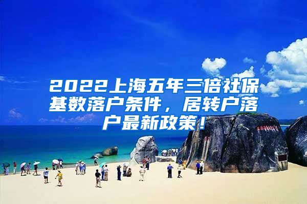 2022上海五年三倍社保基数落户条件，居转户落户最新政策！