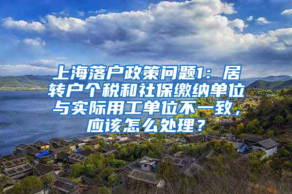 上海落户政策问题1：居转户个税和社保缴纳单位与实际用工单位不一致，应该怎么处理？