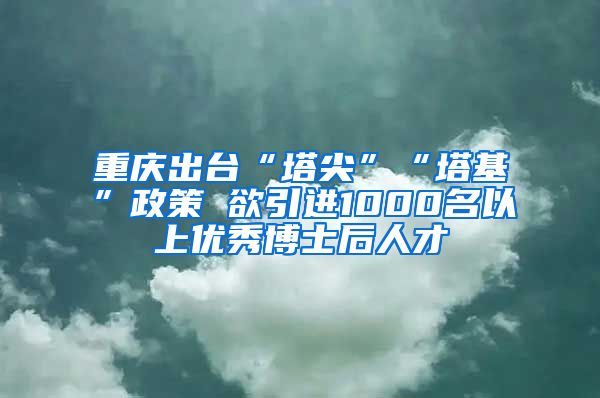 重庆出台“塔尖”“塔基”政策 欲引进1000名以上优秀博士后人才