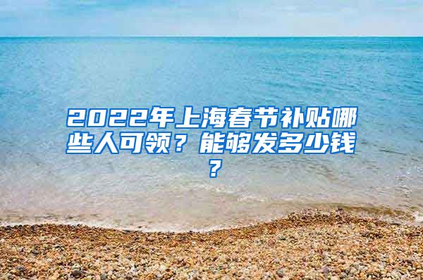 2022年上海春节补贴哪些人可领？能够发多少钱？