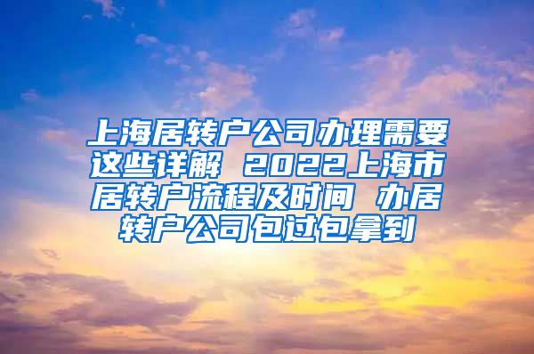 上海居转户公司办理需要这些详解 2022上海市居转户流程及时间 办居转户公司包过包拿到