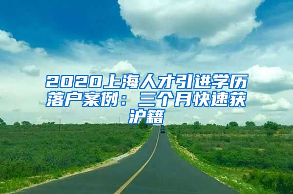 2020上海人才引进学历落户案例：三个月快速获沪籍