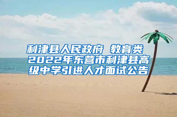 利津县人民政府 教育类 2022年东营市利津县高级中学引进人才面试公告