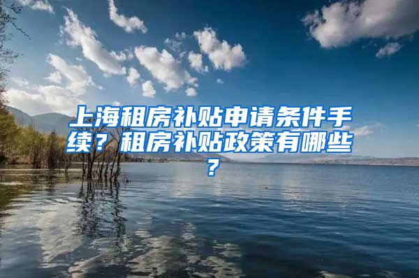 上海租房补贴申请条件手续？租房补贴政策有哪些？