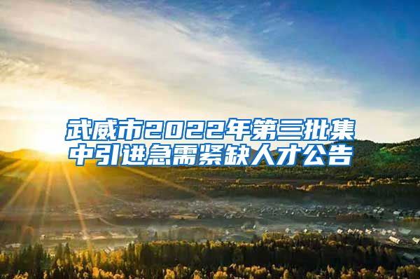 武威市2022年第三批集中引进急需紧缺人才公告