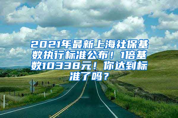 2021年最新上海社保基数执行标准公布！1倍基数10338元！你达到标准了吗？