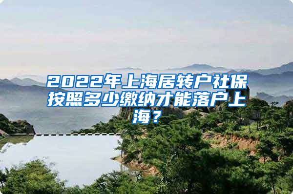 2022年上海居转户社保按照多少缴纳才能落户上海？