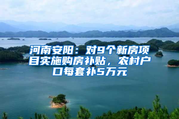 河南安阳：对9个新房项目实施购房补贴，农村户口每套补5万元