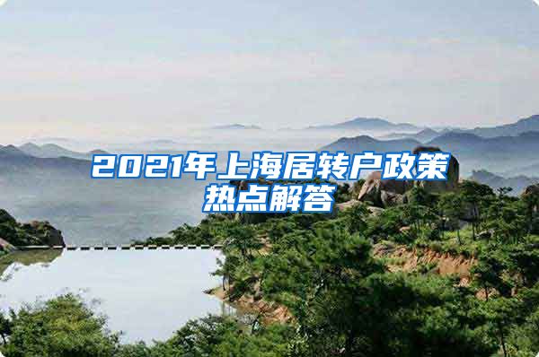 2021年上海居转户政策热点解答