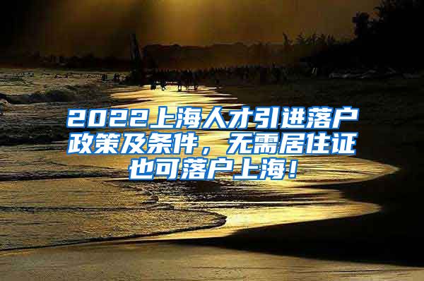 2022上海人才引进落户政策及条件，无需居住证也可落户上海！