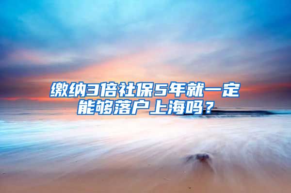 缴纳3倍社保5年就一定能够落户上海吗？