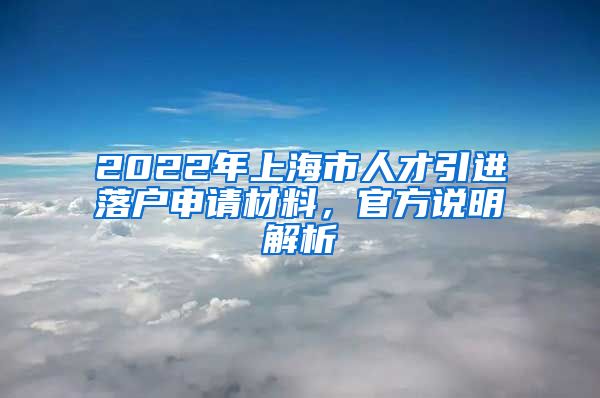 2022年上海市人才引进落户申请材料，官方说明解析