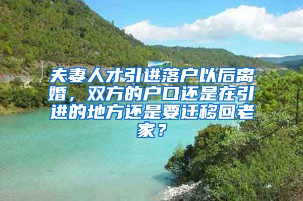 夫妻人才引进落户以后离婚，双方的户口还是在引进的地方还是要迁移回老家？